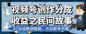 视频号创作分成收益之民间故事，AI生成原创视频，小白新手可做【揭秘】-云途资源库