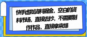 快手虚拟资料掘金，空白的资料市场，直接去抄，不需要制作作品，直接拿来爆-云途资源库