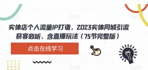 实体店个人流量IP打造，2023实体同城引流获客必听，含直播玩法（75节完整版）-云途资源库