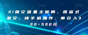 AI图文流量主矩阵，傻瓜式发文，纯手机操作，单日入300-500元【揭秘】-云途资源库
