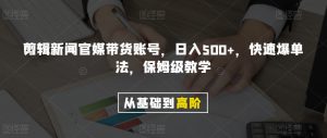 剪辑新闻官媒带货账号，日入500+，快速爆单法，保姆级教学【揭秘】-云途资源库
