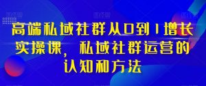 高端私域社群从0到1增长实操课，私域社群运营的认知和方法-云途资源库