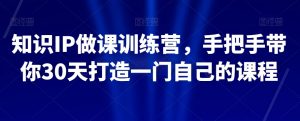 知识IP做课训练营，手把手带你30天打造一门自己的课程-云途资源库