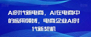 Al时代新电商，Al在电商中的应用领域，电商企业AI时代新契机-云途资源库