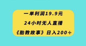 一单利润19.9，24小时无人直播胎教故事，每天轻松200+【揭秘】-云途资源库