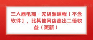 三人西电商·无货源课程【不含软件】，比其他网店高出二倍收益（更新）-云途资源库