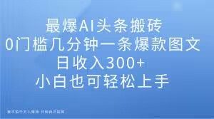 最爆AI头条搬砖，0门槛几分钟一条爆款图文，日收入300+，小白也可轻松上手【揭秘】-云途资源库