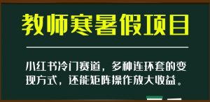小红书冷门赛道，教师寒暑假项目，多种连环套的变现方式，还能矩阵操作放大收益【揭秘】-云途资源库
