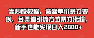 靠炒股教程，高客单价暴力变现，多渠道引流方式暴力涨粉，新手也能实现日入2000+【揭秘】-云途资源库