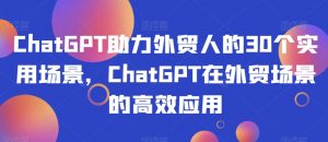 ChatGPT助力外贸人的30个实用场景，ChatGPT在外贸场景的高效应用-云途资源库