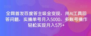 全网首发百度答主吸金变现，用AI工具回答问题，实操单号月入5000，多账号操作轻松实现月入5万+【揭秘】-云途资源库