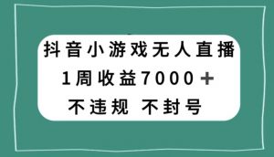 抖音小游戏无人直播，不违规不封号1周收益7000+，官方流量扶持【揭秘】-云途资源库