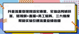 抖音流量变现现场实操营，实体店同城获客，短视频+直播+员工矩阵，三大维度帮助实体引爆流量业绩倍增-云途资源库