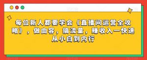 每位新人都要学会《直播间运营全攻略》，做由容，搞流量，赚收入一快速从小白到内行-云途资源库