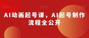 AI动画起号课，AI起号制作流程全公开-云途资源库