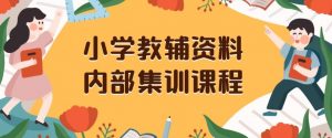 小学教辅资料，内部集训保姆级教程，私域一单收益29-129（教程+资料）-云途资源库