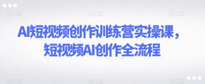 AI短视频创作训练营实操课，短视频AI创作全流程-云途资源库