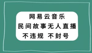 网易云民间故事无人直播，零投入低风险、人人可做【揭秘】-云途资源库