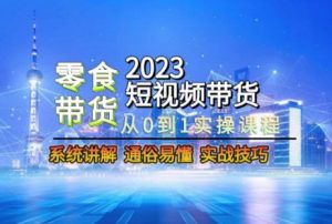 2023短视频带货-零食赛道，从0-1实操课程，系统讲解实战技巧-云途资源库