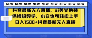 抖音最新无人直播，ai美女换装保姆级教学，小白也可轻松上手日入1500+【揭秘】-云途资源库