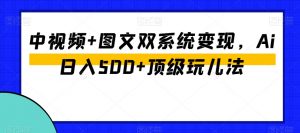 中视频+图文双系统变现，Ai日入500+顶级玩儿法-云途资源库