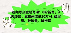 视频号货盘起号课：0粉新号，3天爆盘，直播间流量10万+！破层级、破流量、破推荐-云途资源库