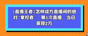 【直播王者】怎样成为直播间的绝对“掌控者”，第1次直播，当日变现2万-云途资源库