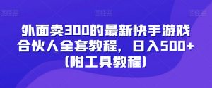 外面卖300的最新快手游戏合伙人全套教程，日入500+（附工具教程）-云途资源库