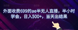 外面收费699的ae半无人直播，半小时学会，日入500+，当天出结果【揭秘】-云途资源库