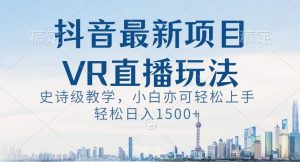 抖音最新VR直播玩法，史诗级教学，小白也可轻松上手轻松日入1500+【揭秘】-云途资源库