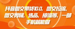 抖音图文带货10.0，图文拉流、图文剪辑，选品、接流等，一部手机就能做-云途资源库