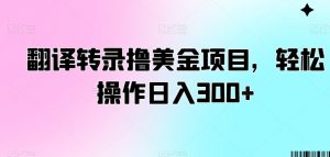 翻译转录撸美金项目，轻松操作日入300+【揭秘】-云途资源库