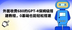 外面收费680的GPT-4保姆级搭建教程，0基础也能轻松搭建【揭秘】-云途资源库