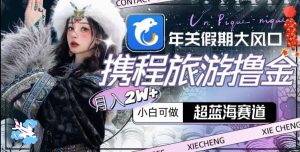 年关假期大风口，携程旅游撸金，超蓝海赛道,月入2w+【揭秘】-云途资源库