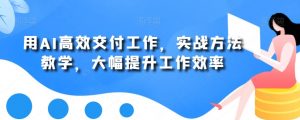 用AI高效交付工作，实战方法教学，大幅提升工作效率-云途资源库