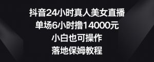 抖音24小时真人美女直播，单场6小时撸14000元，小白也可操作，落地保姆教程【揭秘】-云途资源库