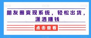 朋友圈变现系统，轻松出货，潇洒赚钱-云途资源库