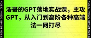 浩哥的GPT落地实战课，主攻GPT，从入门到高阶各种高端法一网打尽-云途资源库