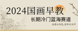 2024国画早教，长期冷门蓝海赛道【揭秘】-云途资源库