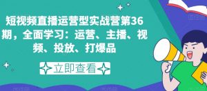 短视频直播运营型实战营第36期，全面学习：运营、主播、视频、投放、打爆品-云途资源库