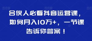 合伙人必看抖音运营课，如何月入10万+，一节课告诉你答案！-云途资源库