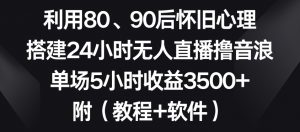 利用80、90后怀旧心理，搭建24小时无人直播撸音浪，单场5小时收益3500+（教程+软件）【揭秘】-云途资源库