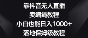 靠抖音无人直播，卖编绳教程，小白也能日入1000+，落地保姆级教程【揭秘】-云途资源库