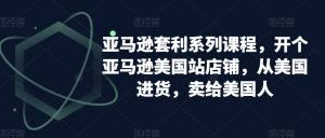 亚马逊套利系列课程，开个亚马逊美国站店铺，从美国进货，卖给美国人-云途资源库