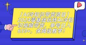 【AI冷知识带货项目】2024零基础玩转AI冷知识视频带货，单号日入659+，保姆级教学【揭秘】-云途资源库