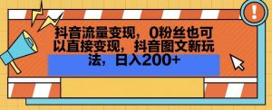 抖音流量变现，0粉丝也可以直接变现，抖音图文新玩法，日入200+【揭秘】-云途资源库