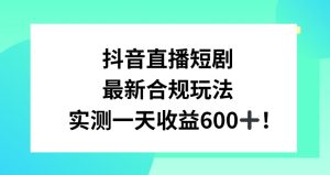 抖音直播短剧最新合规玩法，实测一天变现600+，教程+素材全解析【揭秘】-云途资源库