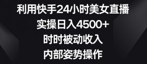 利用快手24小时美女直播，实操日入4500+，时时被动收入，内部姿势操作【揭秘】-云途资源库
