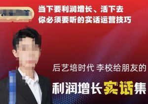 后艺培时代李校给朋友的利润增长实话集，当下要利润增长、活下去你必须要听的实话运营技巧-云途资源库