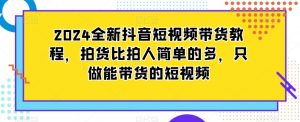 2024全新抖音短视频带货教程，拍货比拍人简单的多，只做能带货的短视频-云途资源库